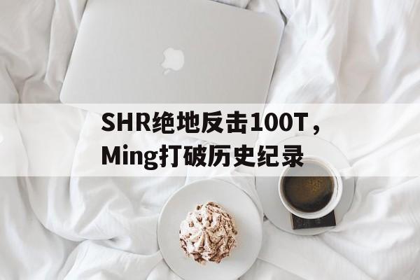 关于SHR绝地反击100T，Ming打破历史纪录的信息